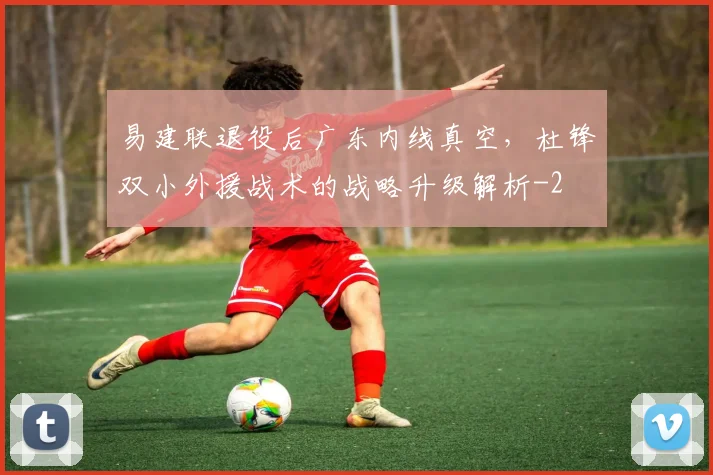 易建联退役后广东内线真空，杜锋双小外援战术的战略升级解析