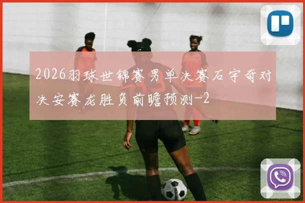2026羽球世锦赛男单决赛石宇奇对决安赛龙胜负前瞻预测