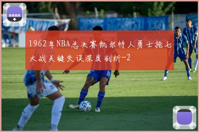 1962年NBA总决赛凯尔特人勇士抢七大战关键失误深度剖析
