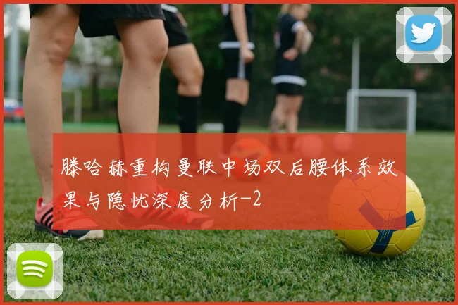 滕哈赫重构曼联中场双后腰体系效果与隐忧深度分析
