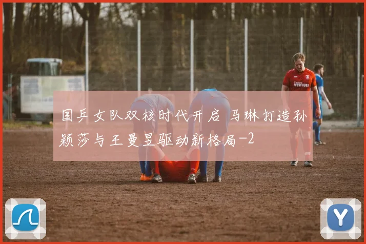 国乒女队双核时代开启 马琳打造孙颖莎与王曼昱驱动新格局