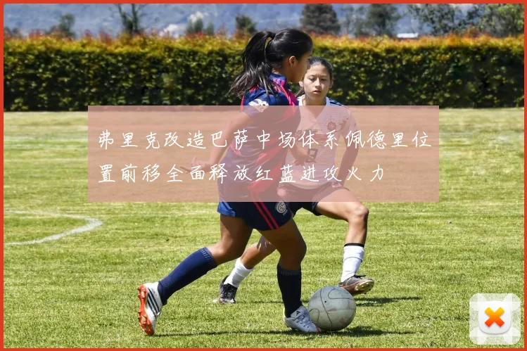弗里克改造巴萨中场体系佩德里位置前移全面释放红蓝进攻火力