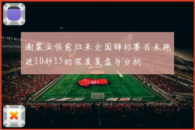 谢震业伤愈归来全国锦标赛百米跑进10秒15的深度复盘与分析