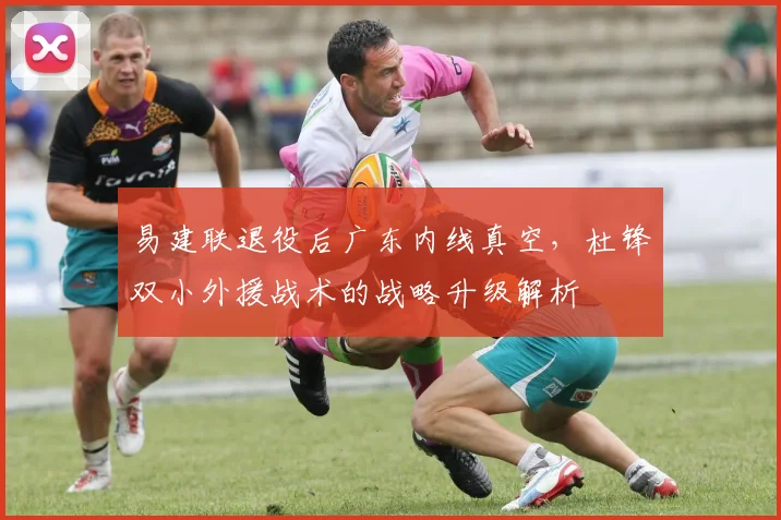 易建联退役后广东内线真空，杜锋双小外援战术的战略升级解析