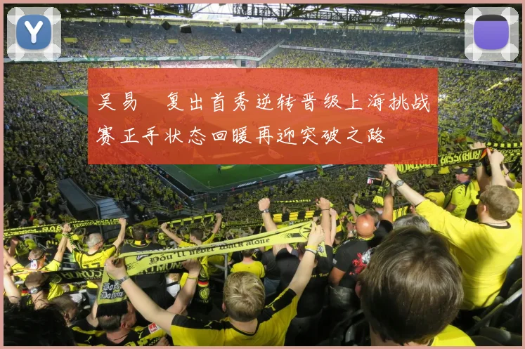 吴易昺复出首秀逆转晋级上海挑战赛正手状态回暖再迎突破之路