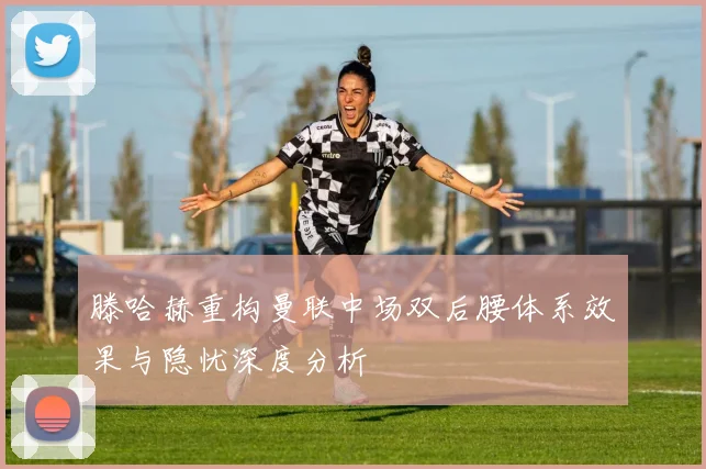 滕哈赫重构曼联中场双后腰体系效果与隐忧深度分析