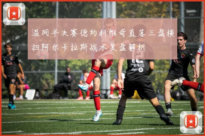温网半决赛德约科维奇直落三盘横扫阿尔卡拉斯战术复盘解析