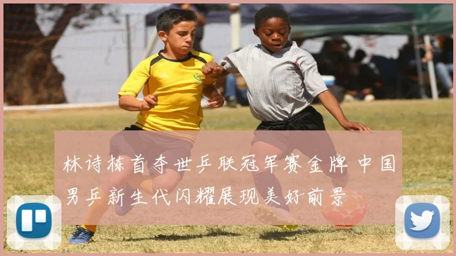 林诗栋首夺世乒联冠军赛金牌 中国男乒新生代闪耀展现美好前景