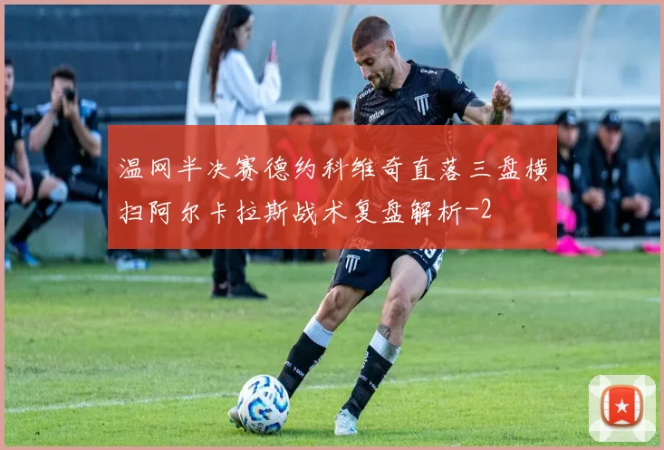 温网半决赛德约科维奇直落三盘横扫阿尔卡拉斯战术复盘解析