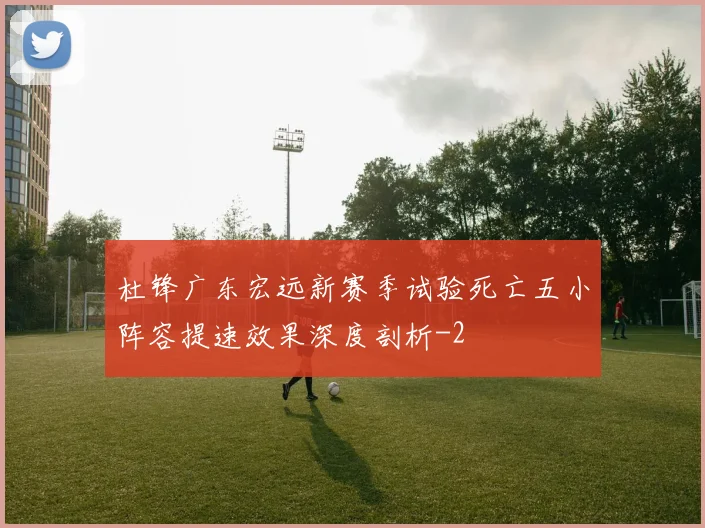 杜锋广东宏远新赛季试验死亡五小阵容提速效果深度剖析