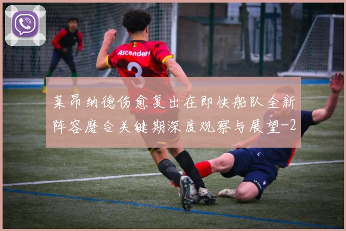 莱昂纳德伤愈复出在即快船队全新阵容磨合关键期深度观察与展望