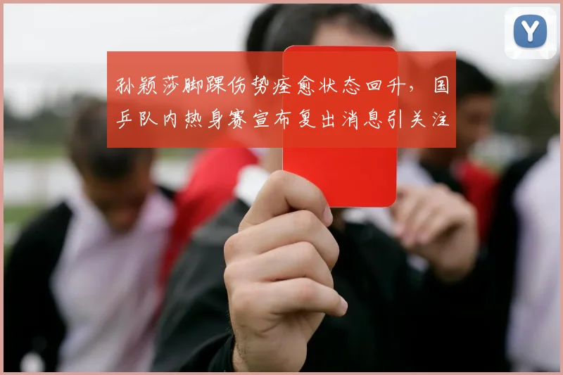 孙颖莎脚踝伤势痊愈状态回升，国乒队内热身赛宣布复出消息引关注