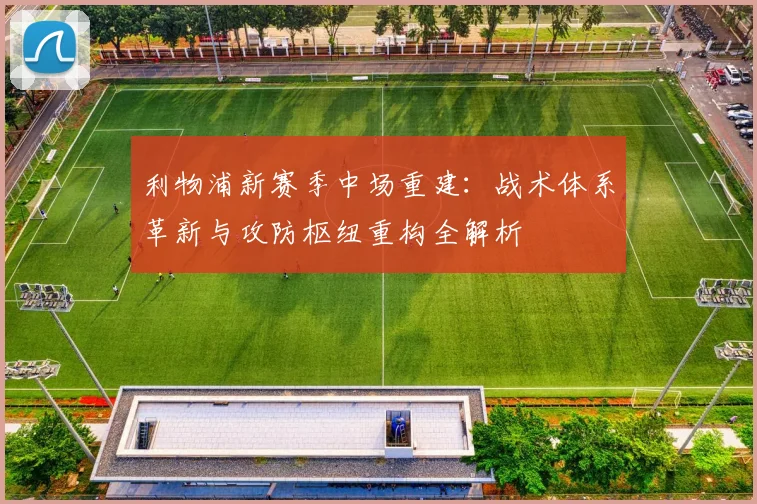 利物浦新赛季中场重建：战术体系革新与攻防枢纽重构全解析