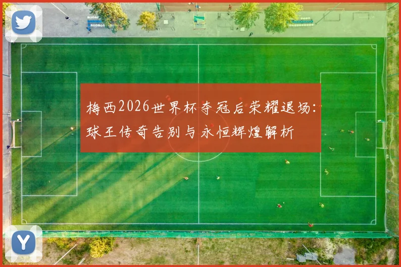 梅西2026世界杯夺冠后荣耀退场：球王传奇告别与永恒辉煌解析