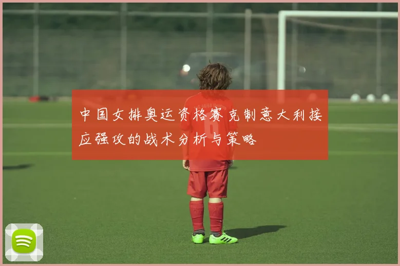 中国女排奥运资格赛克制意大利接应强攻的战术分析与策略