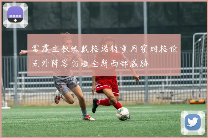 雷霆主教练戴格诺特重用霍姆格伦五外阵容打造全新西部威胁