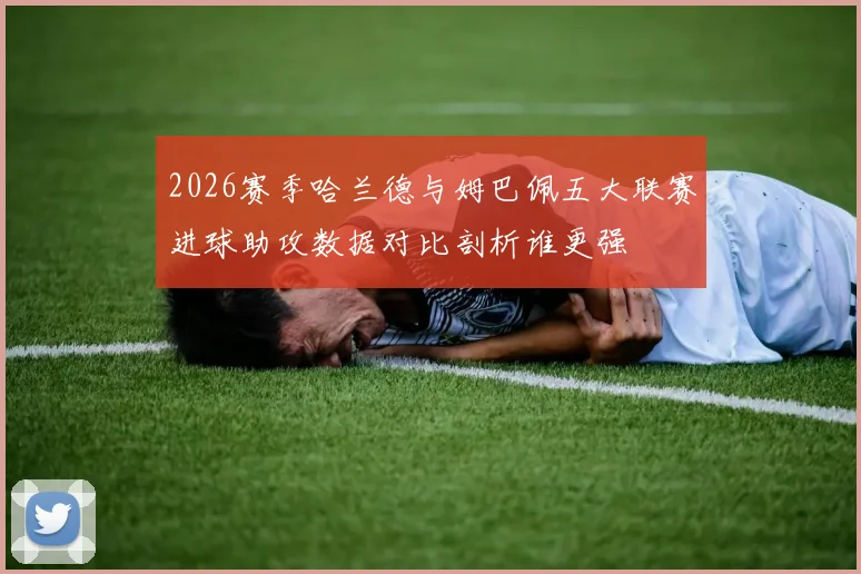 2026赛季哈兰德与姆巴佩五大联赛进球助攻数据对比剖析谁更强