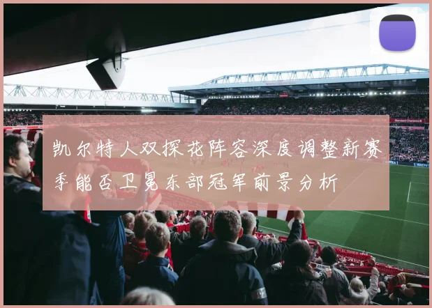 凯尔特人双探花阵容深度调整新赛季能否卫冕东部冠军前景分析