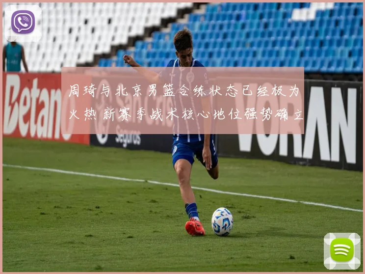 周琦与北京男篮合练状态已经极为火热 新赛季战术核心地位强势确立