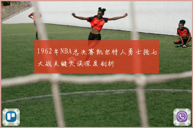 1962年NBA总决赛凯尔特人勇士抢七大战关键失误深度剖析