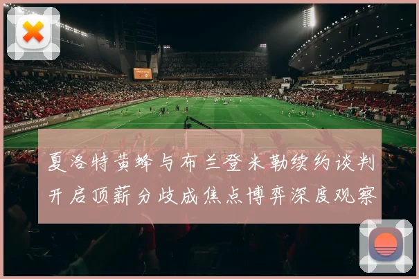 夏洛特黄蜂与布兰登米勒续约谈判开启顶薪分歧成焦点博弈深度观察
