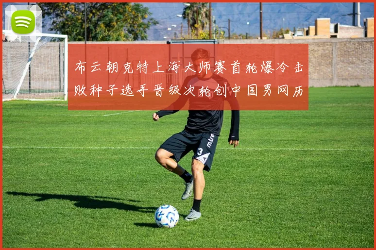 布云朝克特上海大师赛首轮爆冷击败种子选手晋级次轮创中国男网历史