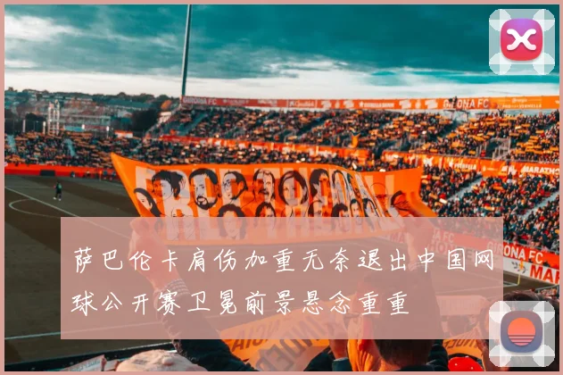 萨巴伦卡肩伤加重无奈退出中国网球公开赛卫冕前景悬念重重