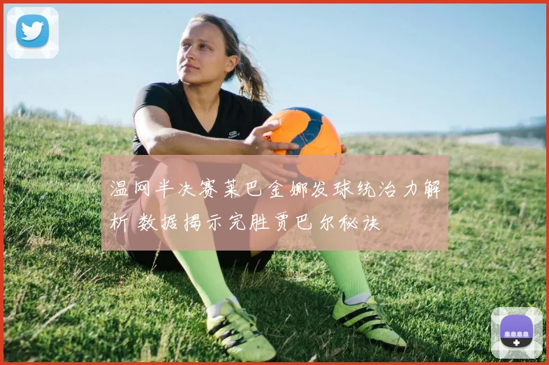 温网半决赛莱巴金娜发球统治力解析 数据揭示完胜贾巴尔秘诀