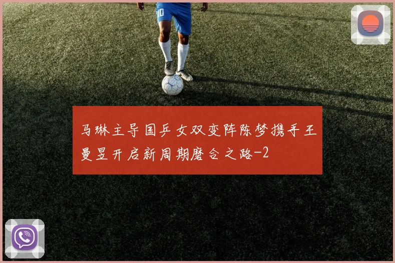 马琳主导国乒女双变阵陈梦携手王曼昱开启新周期磨合之路