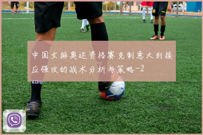 中国女排奥运资格赛克制意大利接应强攻的战术分析与策略