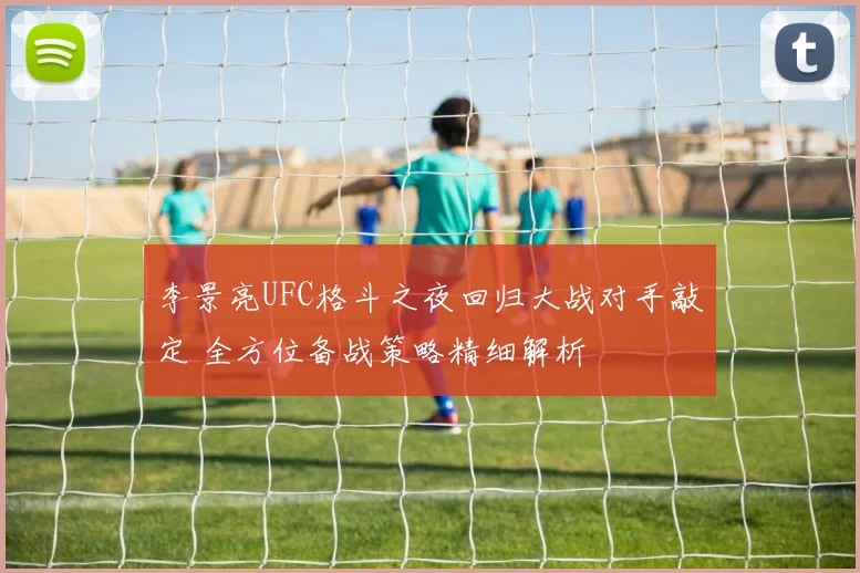 李景亮UFC格斗之夜回归大战对手敲定 全方位备战策略精细解析