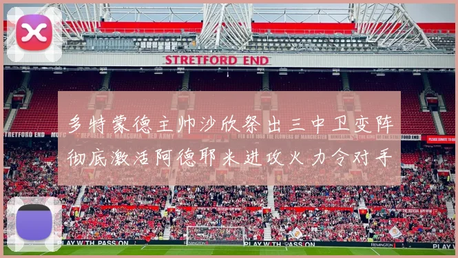 多特蒙德主帅沙欣祭出三中卫变阵彻底激活阿德耶米进攻火力令对手胆寒