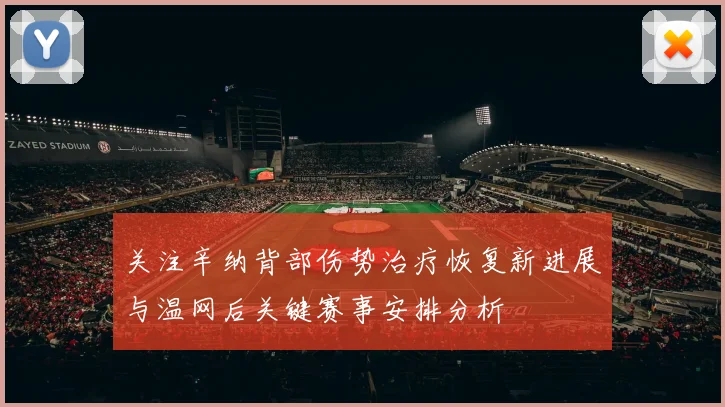 关注辛纳背部伤势治疗恢复新进展与温网后关键赛事安排分析